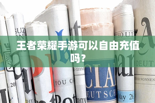 王者荣耀手游可以自由充值吗？