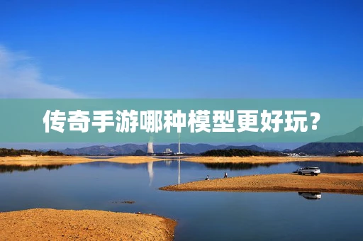 传奇手游哪种模型更好玩？