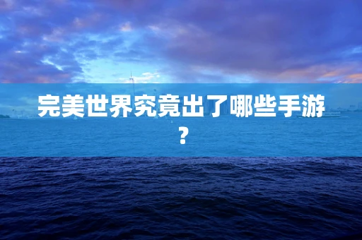 完美世界究竟出了哪些手游？