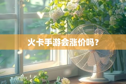 火卡手游会涨价吗？