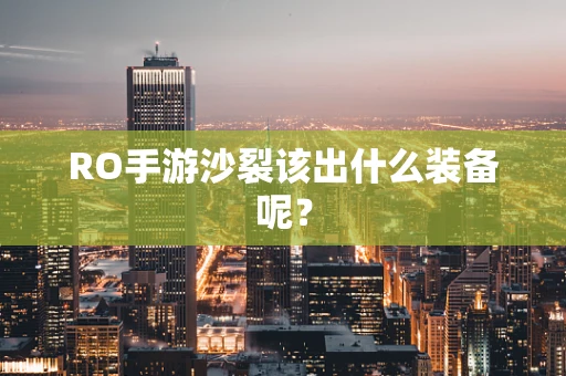 RO手游沙裂该出什么装备呢？