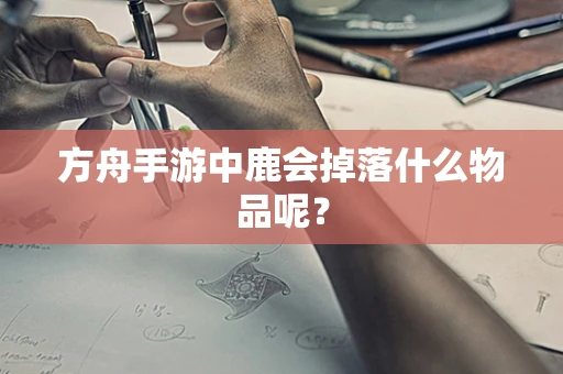 方舟手游中鹿会掉落什么物品呢？