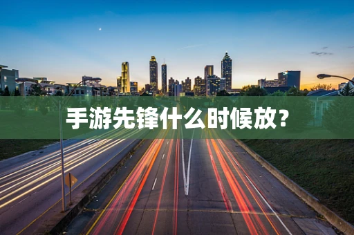 手游先锋什么时候放？