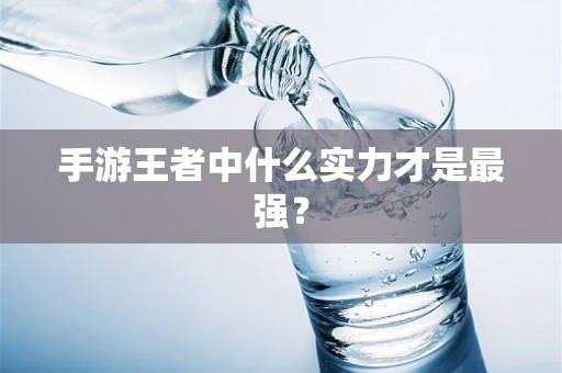 手游王者中什么实力才是最强？