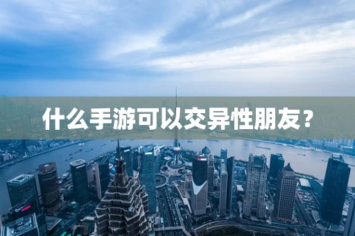 什么手游可以交异性朋友？