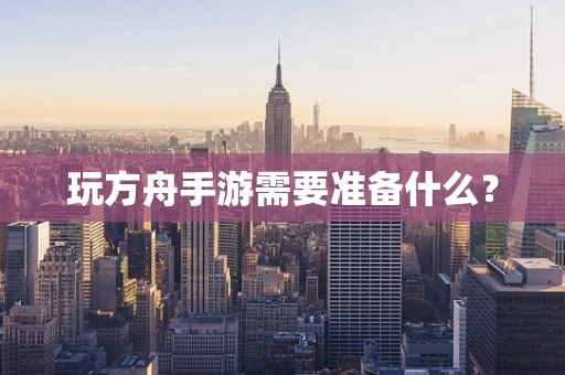玩方舟手游需要准备什么？