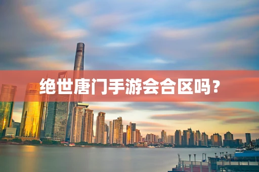 绝世唐门手游会合区吗？