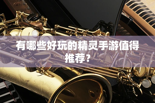 有哪些好玩的精灵手游值得推荐？