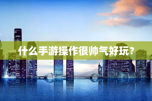 什么手游操作很帅气好玩？