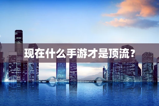 现在什么手游才是顶流？