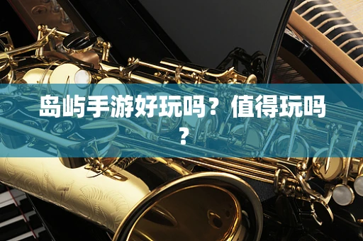 岛屿手游好玩吗？值得玩吗？