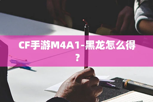 CF手游M4A1-黑龙怎么得？