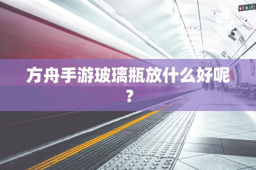 方舟手游玻璃瓶放什么好呢？