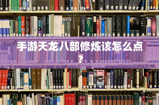 手游天龙八部修炼该怎么点？