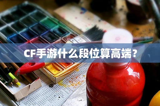 CF手游什么段位算高端？