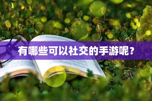 有哪些可以社交的手游呢？