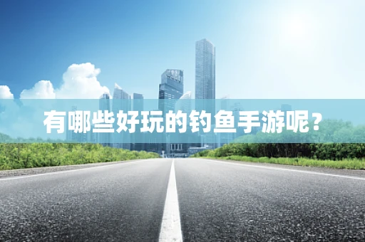 有哪些好玩的钓鱼手游呢？