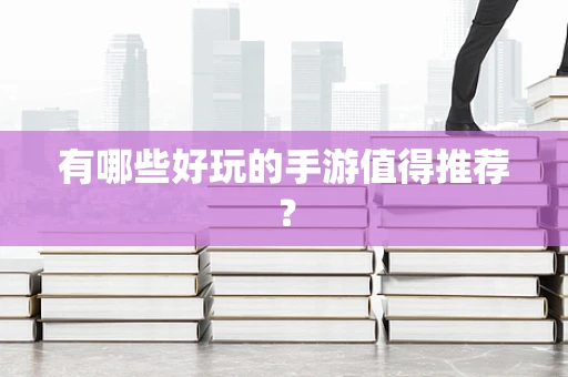 有哪些好玩的手游值得推荐？