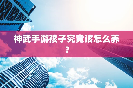 神武手游孩子究竟该怎么养？