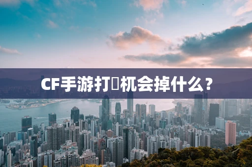 CF手游打梼杌会掉什么？