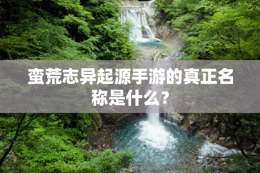 蛮荒志异起源手游的真正名称是什么？