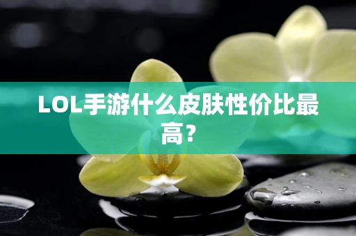 LOL手游什么皮肤性价比最高？