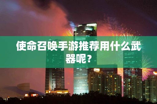 使命召唤手游推荐用什么武器呢？