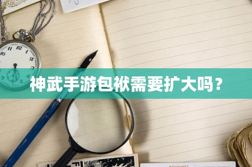 神武手游包袱需要扩大吗？