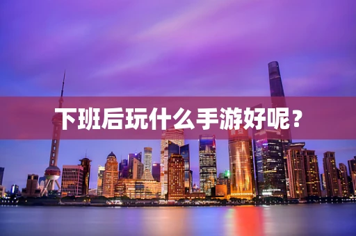 下班后玩什么手游好呢？